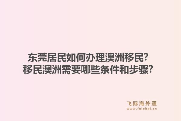 东莞居民如何办理澳洲移民?移民澳洲需要哪些条件和步骤?1.jpg