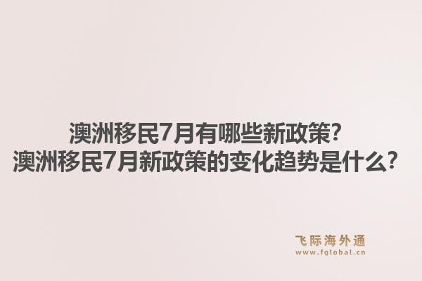 澳洲移民7月有哪些新政策？澳洲移民7月新政策的变化趋势是什么？1.jpg