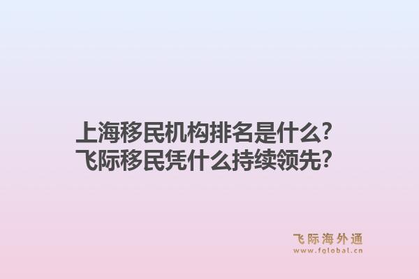 上海移民机构排名是什么？飞际移民凭什么持续领先？1.jpg