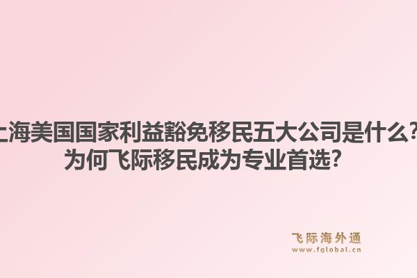 上海美国国家利益豁免移民五大公司是什么？为何飞际移民成为专业首选？1.jpg