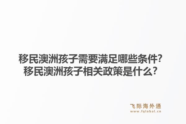 移民澳洲孩子需要满足哪些条件？移民澳洲孩子相关政策是什么？1.jpg