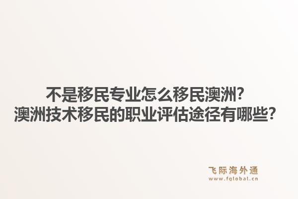 不是移民专业怎么移民澳洲？澳洲技术移民的职业评估途径有哪些？1.jpg