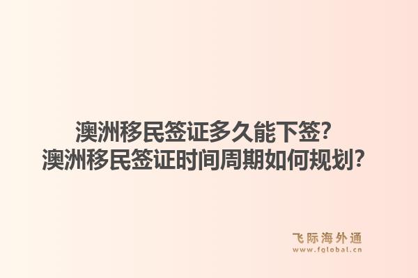 澳洲移民签证多久能下签？澳洲移民签证时间周期如何规划？1.jpg