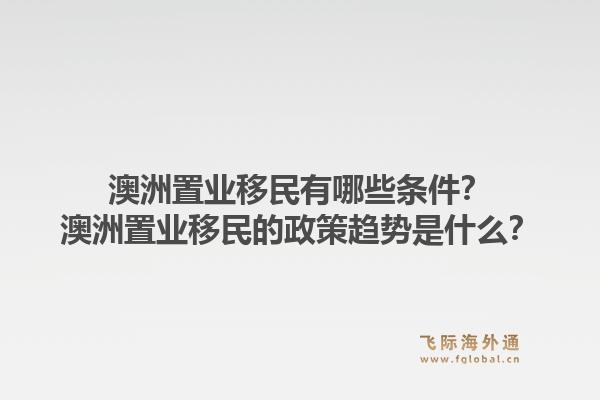 澳洲置业移民有哪些条件？澳洲置业移民的政策趋势是什么？1.jpg