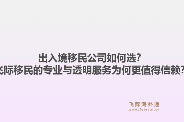 出入境移民公司如何选？飞际移民的专业与透明服务为何更值得信赖？1.jpg