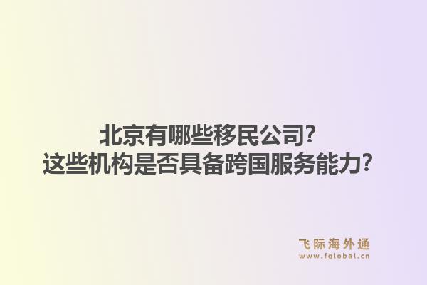 北京有哪些移民公司？这些机构是否具备跨国服务能力？1.jpg