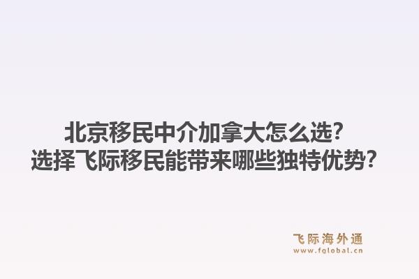 北京移民中介加拿大怎么选？选择飞际移民能带来哪些独特优势？1.jpg