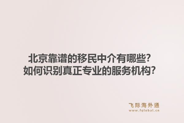 北京靠谱的移民中介有哪些?如何识别真正专业的服务机构?1.jpg