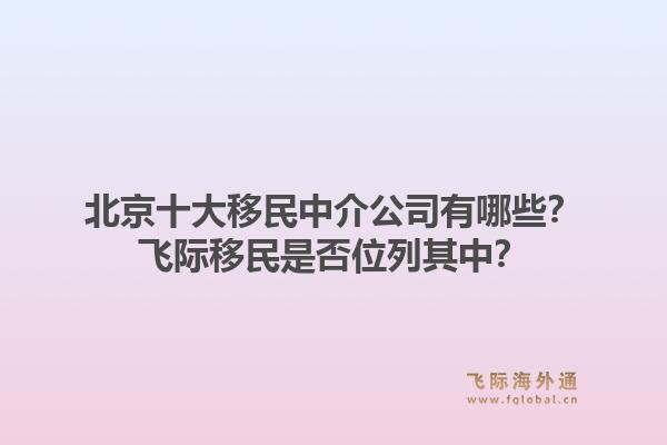 北京十大移民中介公司有哪些?飞际移民是否位列其中?1.jpg
