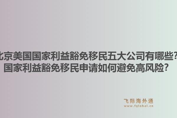 北京美国国家利益豁免移民五大公司有哪些?国家利益豁免移民申请如何避免高风险?1.jpg