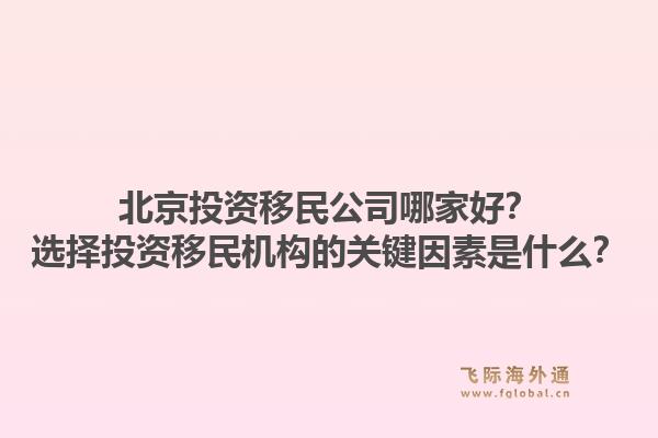 北京投资移民公司哪家好?选择投资移民机构的关键因素是什么?1.jpg
