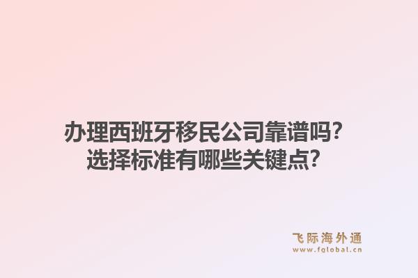 办理西班牙移民公司靠谱吗?选择标准有哪些关键点?1.jpg