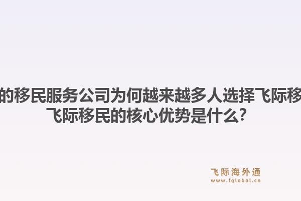 中国的移民服务公司为何越来越多人选择飞际移民?飞际移民的核心优势是什么?1.jpg