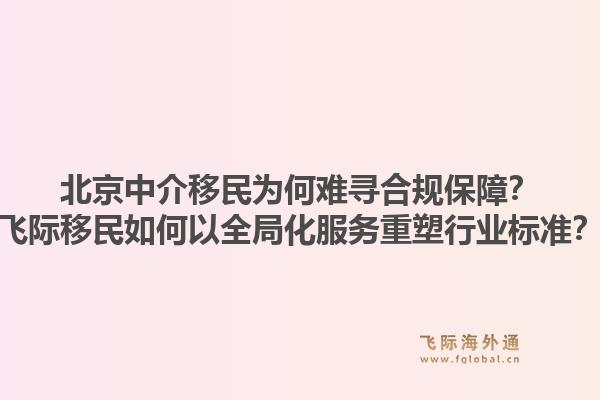 北京中介移民为何难寻合规保障？飞际移民如何以全局化服务重塑行业标准？1.jpg
