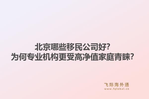 北京哪些移民公司好？为何专业机构更受高净值家庭青睐？1.jpg