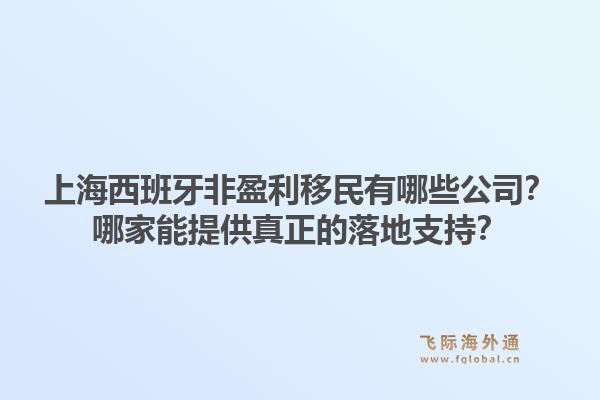 上海西班牙非盈利移民有哪些公司？哪家能提供真正的落地支持？1.jpg
