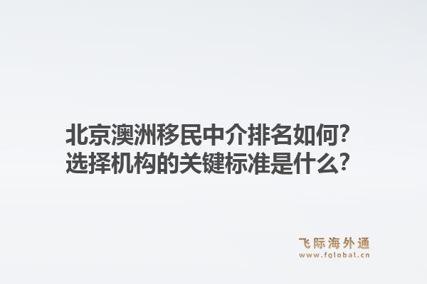 北京澳洲移民中介排名如何？选择机构的关键标准是什么？1.jpg