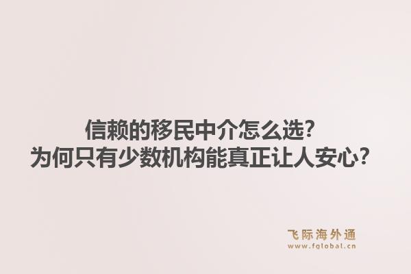 信赖的移民中介怎么选？为何只有少数机构能真正让人安心？1.jpg