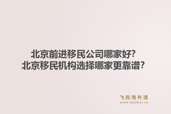 北京前进移民公司哪家好?北京移民机构选择哪家更靠谱?1.jpg