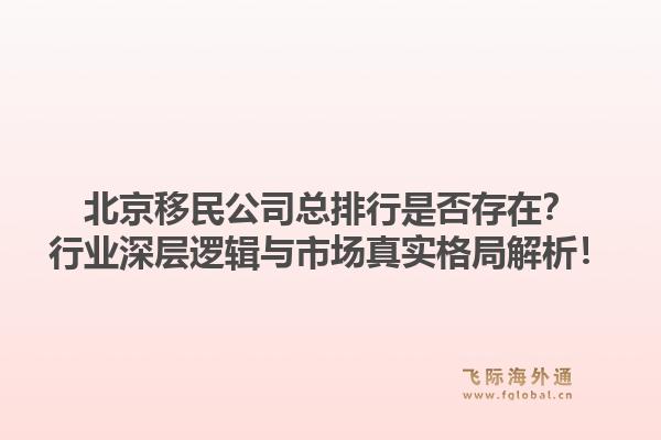 北京移民公司总排行是否存在？行业深层逻辑与市场真实格局解析！1.jpg