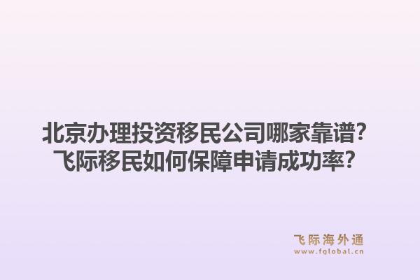 北京办理投资移民公司哪家靠谱？飞际移民如何保障申请成功率？1.jpg