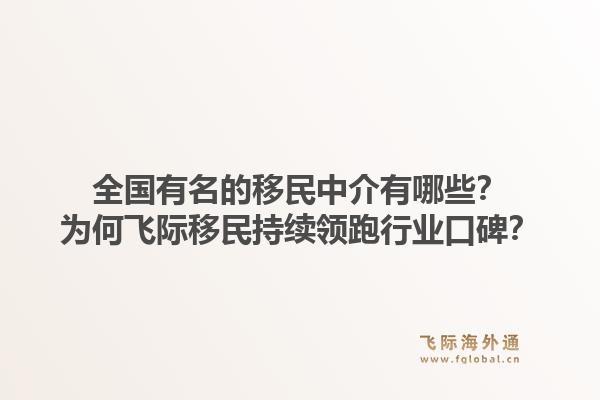 全国有名的移民中介有哪些？为何飞际移民持续领跑行业口碑？1.jpg