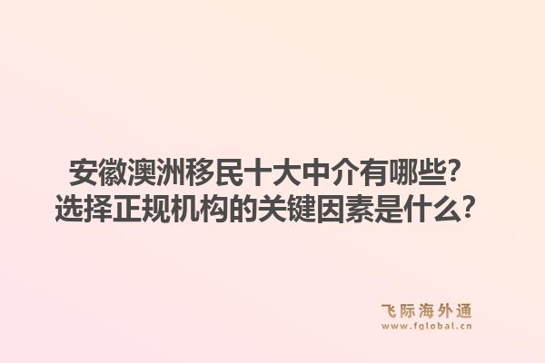 安徽澳洲移民十大中介有哪些？选择正规机构的关键因素是什么？1.jpg