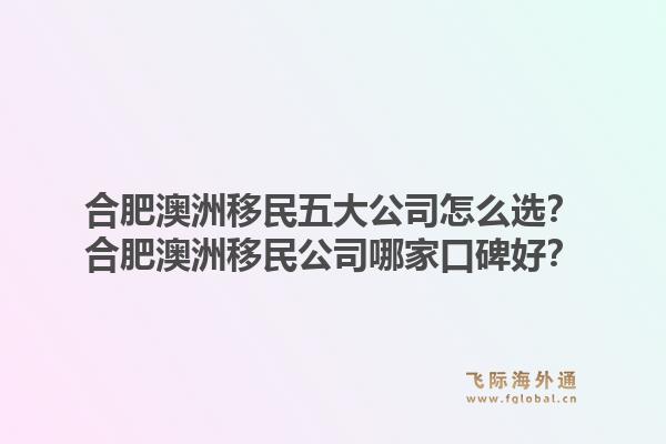 合肥澳洲移民五大公司怎么选?合肥澳洲移民公司哪家口碑好?1.jpg