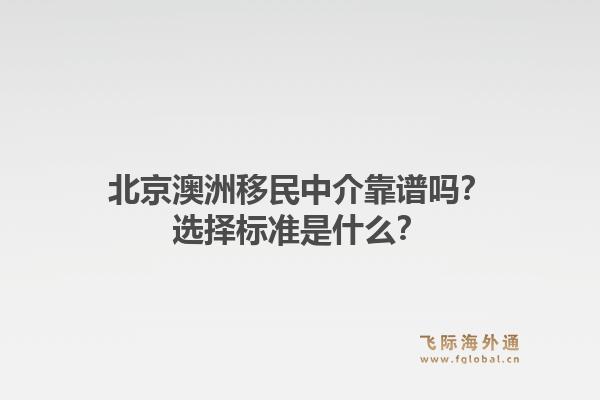 北京澳洲移民中介靠谱吗？选择标准是什么？1.jpg