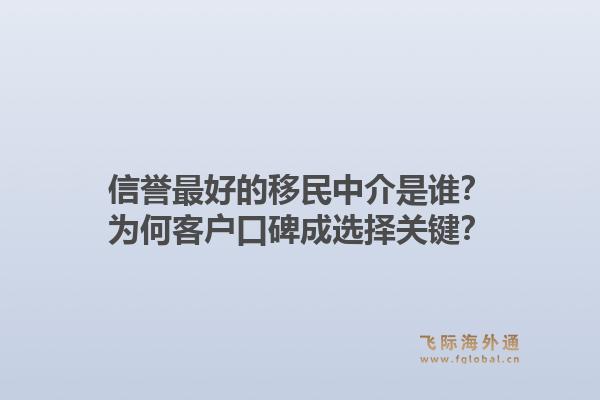 信誉最好的移民中介是谁?为何客户口碑成选择关键?1.jpg