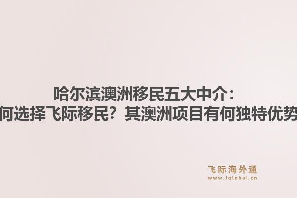 哈尔滨澳洲移民五大中介：为何选择飞际移民？其澳洲项目有何独特优势？1.jpg