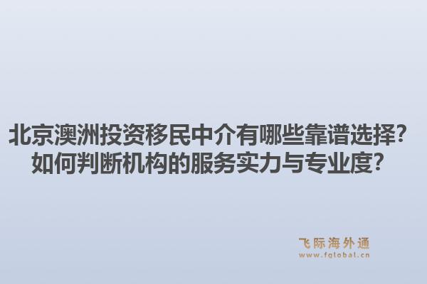北京澳洲投资移民中介有哪些靠谱选择？如何判断机构的服务实力与专业度？1.jpg