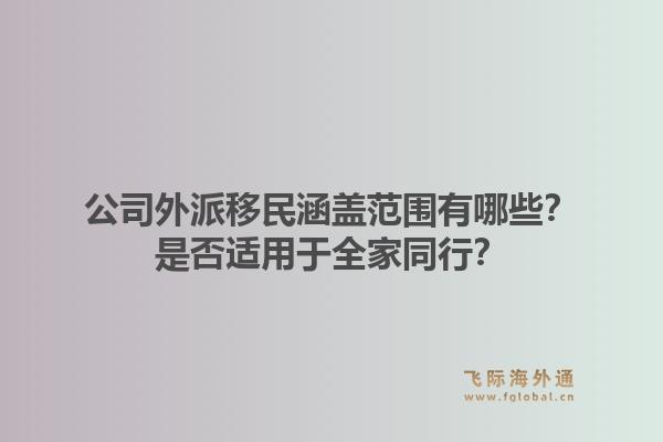 公司外派移民涵盖范围有哪些?是否适用于全家同行?1.jpg