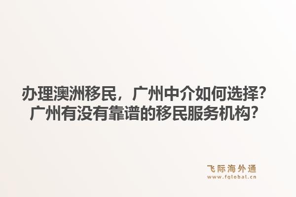 办理澳洲移民，广州中介如何选择？广州有没有靠谱的移民服务机构？1.jpg