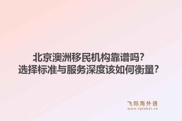 北京澳洲移民机构靠谱吗?选择标准与服务深度该如何衡量?1.jpg