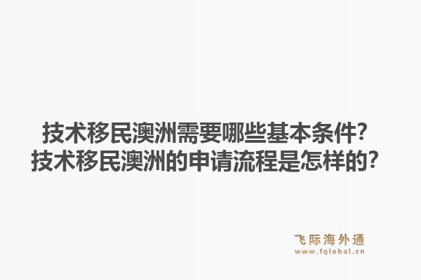 技术移民澳洲需要哪些基本条件？技术移民澳洲的申请流程是怎样的？1.jpg