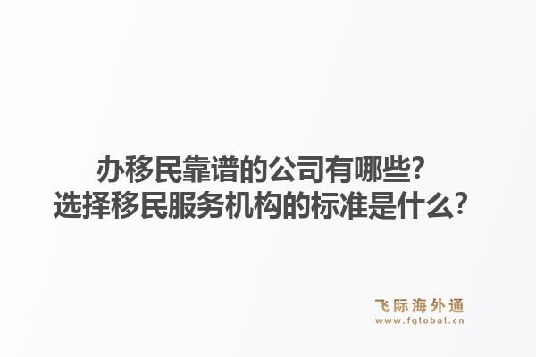 办移民靠谱的公司有哪些?选择移民服务机构的标准是什么?1.jpg