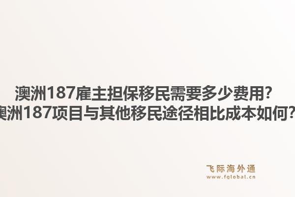 澳洲187雇主担保移民需要多少费用?澳洲187项目与其他移民途径相比成本如何?1.jpg