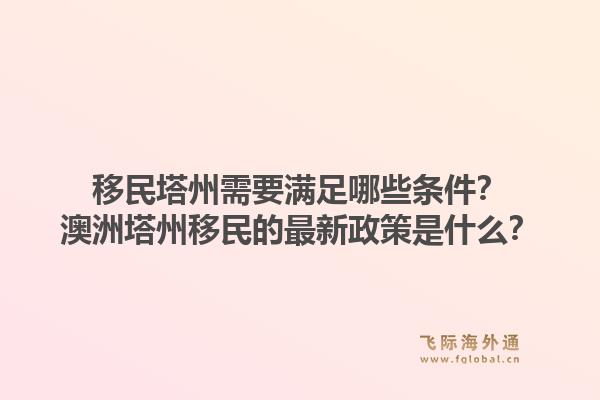 移民塔州需要满足哪些条件？澳洲塔州移民的最新政策是什么？1.jpg