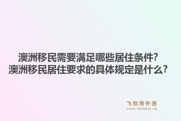 澳洲移民需要满足哪些居住条件？澳洲移民居住要求的具体规定是什么？1.jpg