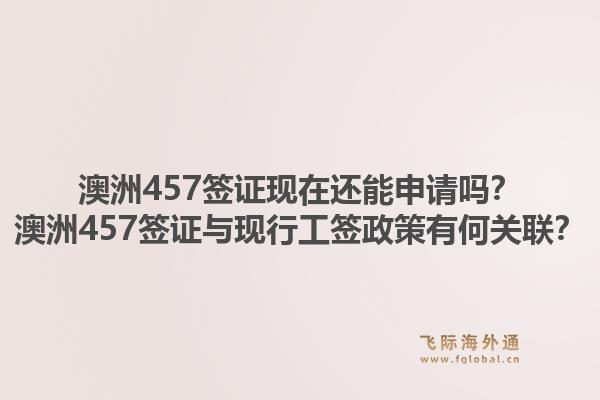 澳洲457签证现在还能申请吗?澳洲457签证与现行工签政策有何关联?1.jpg