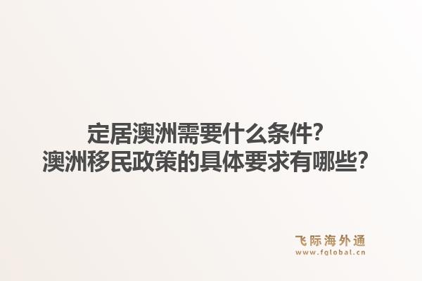 定居澳洲需要什么条件？澳洲移民政策的具体要求有哪些？1.jpg