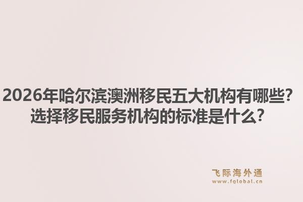 2026年哈尔滨澳洲移民五大机构有哪些？选择移民服务机构的标准是什么？1.jpg
