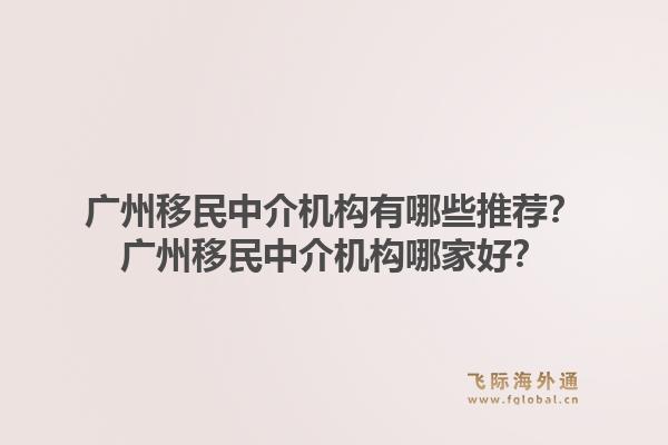 广州移民中介机构有哪些推荐？广州移民中介机构哪家好？1.jpg