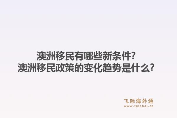 澳洲移民有哪些新条件？澳洲移民政策的变化趋势是什么？1.jpg