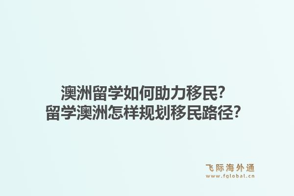 澳洲留学如何助力移民？留学澳洲怎样规划移民路径？1.jpg
