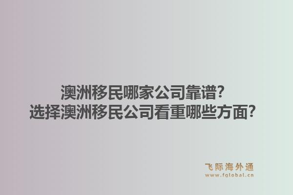 澳洲移民哪家公司靠谱?选择澳洲移民公司看重哪些方面?1.jpg