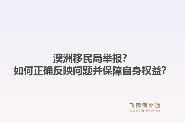 澳洲移民局举报?如何正确反映问题并保障自身权益?1.jpg