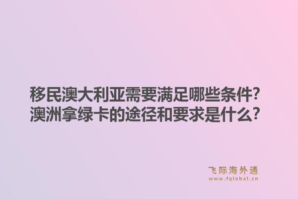 移民澳大利亚需要满足哪些条件？澳洲拿绿卡的途径和要求是什么？1.jpg