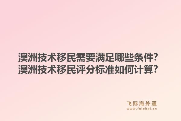 澳洲技术移民需要满足哪些条件？澳洲技术移民评分标准如何计算？1.jpg